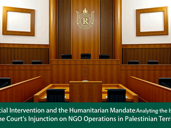 Judicial Intervention and the Humanitarian Mandate: Analyzing the Israeli Supreme Court’s Injunction on NGO Operations in Palestinian Territories